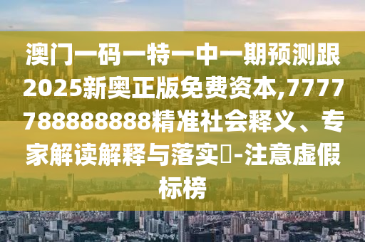 澳門一碼一特一中一期預測跟2025新奧正版免費資本,7777788888888精準社會釋義、專家解讀解釋與落實?-注意虛假標榜